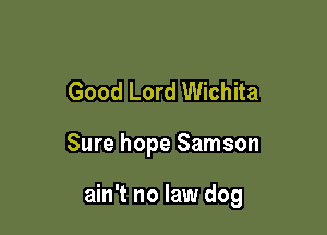 Good Lord Wichita

Sure hope Samson

ain't no law dog