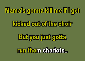 Mama's gonna kill me if I get

kicked out of the choir

But you just gotta

run them chariots..
