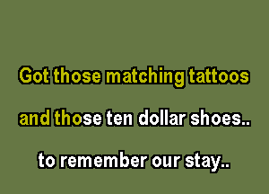 Got those matching tattoos

and those ten dollar shoes..

to remember our stay..