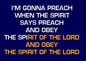 I'M GONNA PREACH
WHEN THE SPIRIT
SAYS PREACH
AND OBEY
THE SPIRIT OF THE LORD
AND OBEY
THE SPIRIT OF THE LORD