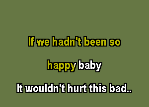 If we hadn't been so

happy baby

It wouldn't hurt this bad..