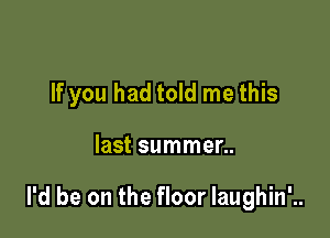 If you had told me this

last summer..

I'd be on the floor Iaughin'..