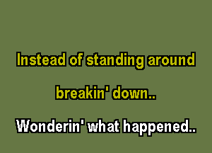Instead of standing around

breakin' down..

Wonderin' what happened.