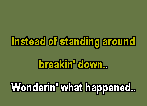 Instead of standing around

breakin' down..

Wonderin' what happened.