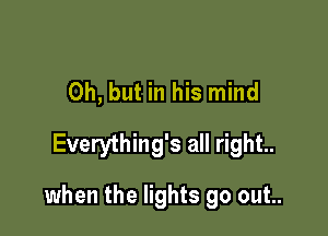 Oh, but in his mind
Everything's all right.

when the lights go out..