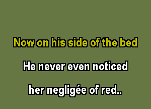 Now on his side of the bed

He never even noticed

her neglig6.e of red..