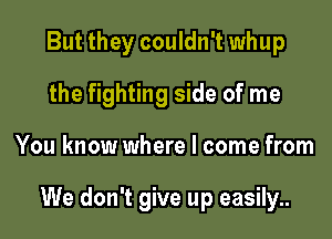 But they couldn't whup
the fighting side of me

You know where I come from

We don't give up easily..