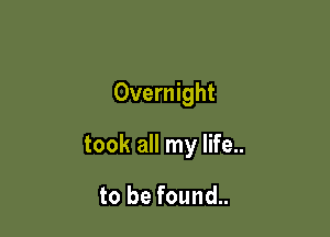 Overnight

took all my life..

to be found..