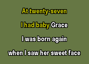 At twenty-seven

I had baby Grace

lwas born again

when I saw her sweet face