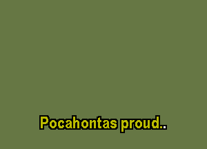 Pocahontas proud..