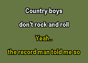Country boys

don't rock and roll
Yeah..

the record man told me so