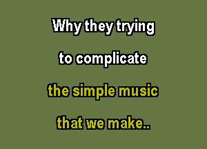 Why they trying

to complicate
the simple music

that we make..