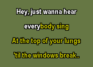 Hey, just wanna hear

everybody sing
At the top of your lungs

'til the windows break.