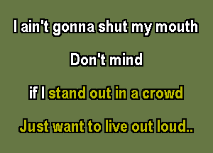 I ain't gonna shut my mouth

Don't mind
if I stand out in a crowd

Just want to live out loud..
