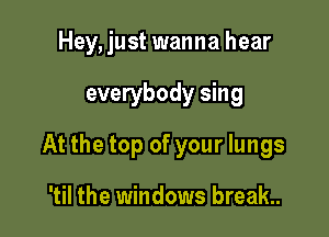 Hey, just wanna hear

everybody sing
At the top of your lungs

'til the windows break.