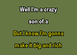 Well I'm a crazy

son of a

But I know I'm gonna

make it big and rich