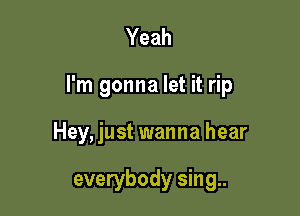 Yeah

I'm gonna let it rip

Hey, just wanna hear

everybody sing..