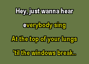 Hey, just wanna hear

everybody sing
At the top of your lungs

'til the windows break.