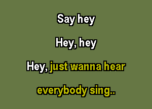 Say hey
Hey, hey

Hey, just wanna hear

everybody sing..