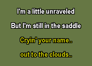 I'm a little unraveled

But I'm still in the saddle

Cryin' your name..

out to the clouds..