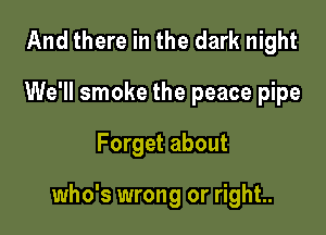And there in the dark night
We'll smoke the peace pipe

Forget about

who's wrong or right..