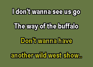 I don't wanna see us go

The way of the buffalo
Don't wanna have

another wild west show..