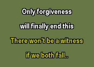 Only forgiveness

will finally end this

There won't be a witness

if we both fall..