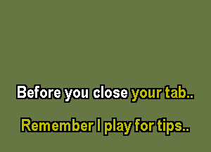 Before you close your tab..

Remember I play for tips..