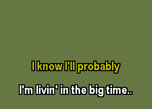 I know I'll probably

I'm livin' in the big time..