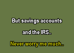 But savings accounts

and the IRS..

Never worry me much..