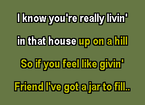 I know you're really livin'
in that house up on a hill

80 if you feel like givin'

Friend I've got ajar to fill..