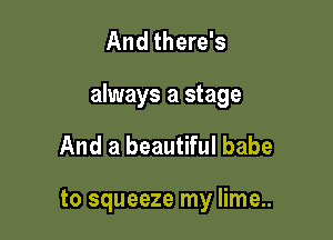 And there's

always a stage

And a beautiful babe

to squeeze my lime...