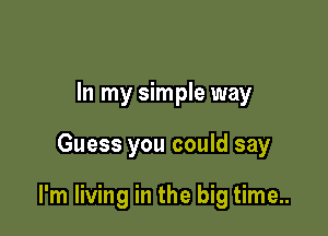 In my simple way

Guess you could say

I'm living in the big time..