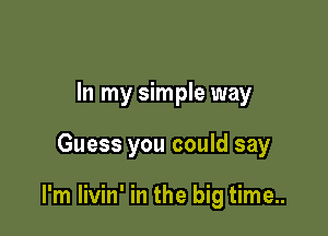 In my simple way

Guess you could say

I'm livin' in the big time..