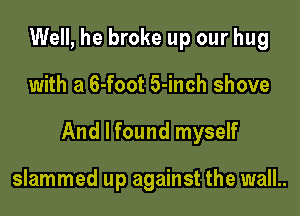 Well, he broke up our hug

with a 6-foot 5-inch shove

And I found myself

slammed up against the wall..