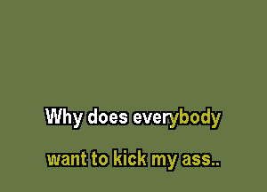 Why does everybody

want to kick my ass..
