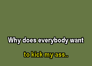 Why does everybody want

to kick my ass..