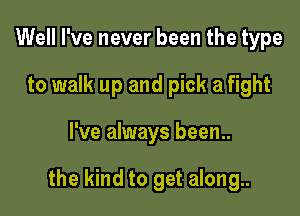 Well I've never been the type
to walk up and pick a fight

I've always been..

the kind to get along..