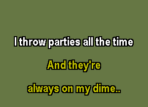 I throw parties all the time

And they're

always on my dime..