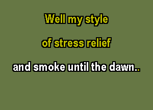 Well my style

of stress relief

and smoke until the dawn..