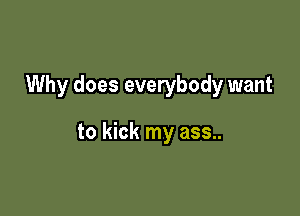 Why does everybody want

to kick my ass..