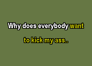 Why does everybody want

to kick my ass..