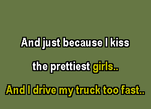 And just because I kiss

the prettiest girls..

And I drive my truck too fast.
