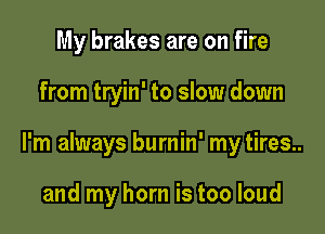 My brakes are on fire

from tryin' to slow down

I'm always burnin' my tires..

and my horn is too loud