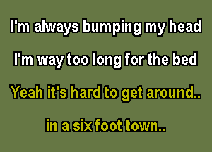 I'm always bumping my head
I'm way too long for the bed
Yeah it's hard to get around..

in a six foot town..