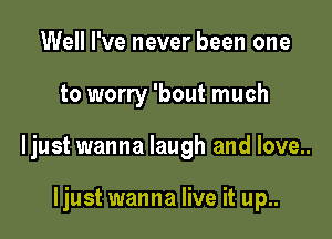 Well I've never been one

to worry 'bout much

ljust wanna laugh and love.

ljust wanna live it up..