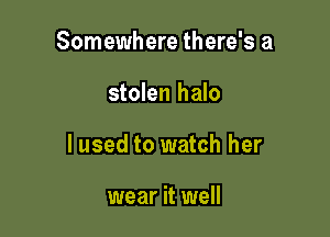 Somewhere there's a

stolen halo

lused to watch her

wear it well