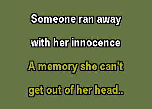 Someone ran away

with her innocence
A memory she can't

get out of her head..