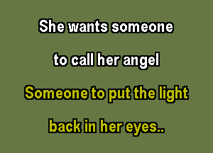 She wants someone

to call her angel

Someone to put the light

back in her eyes..