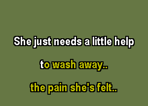 She just needs a little help

to wash away..

the pain she's felt.